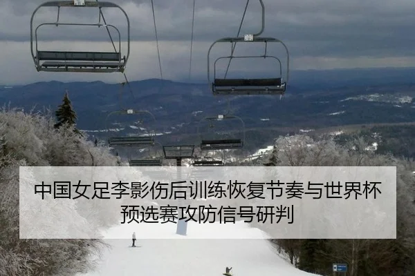 中国女足李影伤后训练恢复节奏与世界杯预选赛攻防信号研判